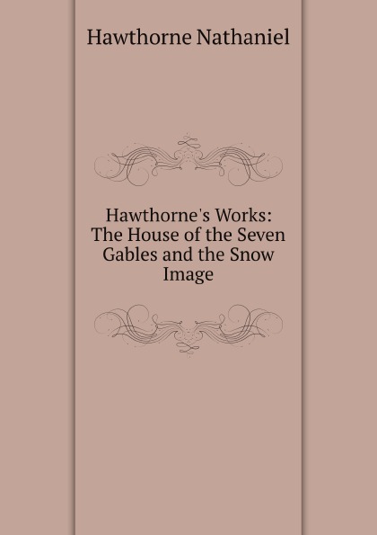 

Hawthorne'S Works: The House Of The Seven Gables And The Snow Image
