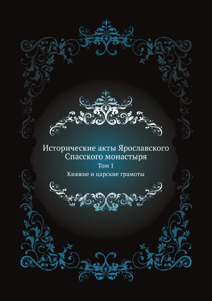 

Исторические Акты Ярославского Спасского Монастыря, том 1, княжие и Царские Грамоты