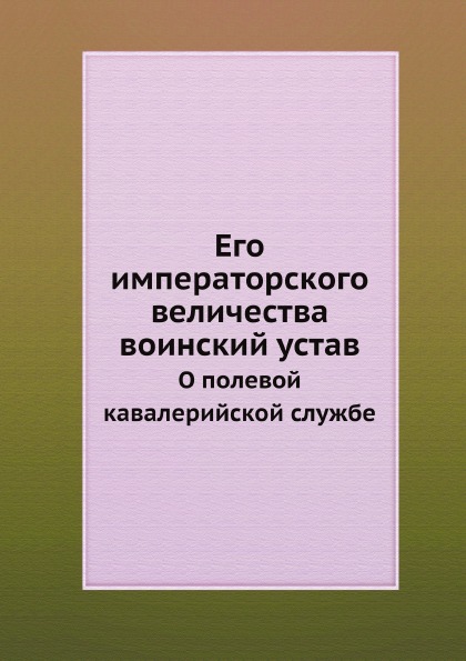 

Его Императорского Величества Воинский Устав, о полевой кавалерийской Службе