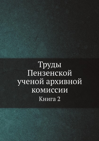 

Труды пензенской Ученой Архивной комиссии, книга 2