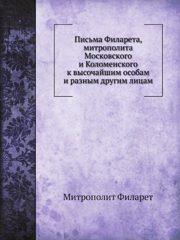 

Письма Филарета, Митрополита Московского и коломенского к Высочайшим Особам и Раз...