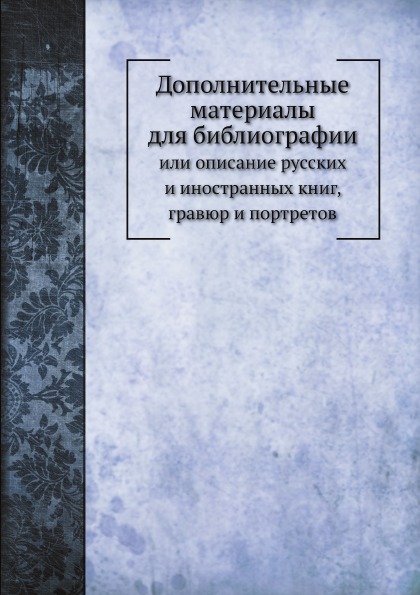 

Дополнительные Материалы для Библиографии, Или Описание Русских и Иностранных кни...