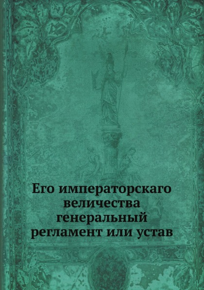 

Его Императорскаго Величества Генеральный Регламент Или Устав