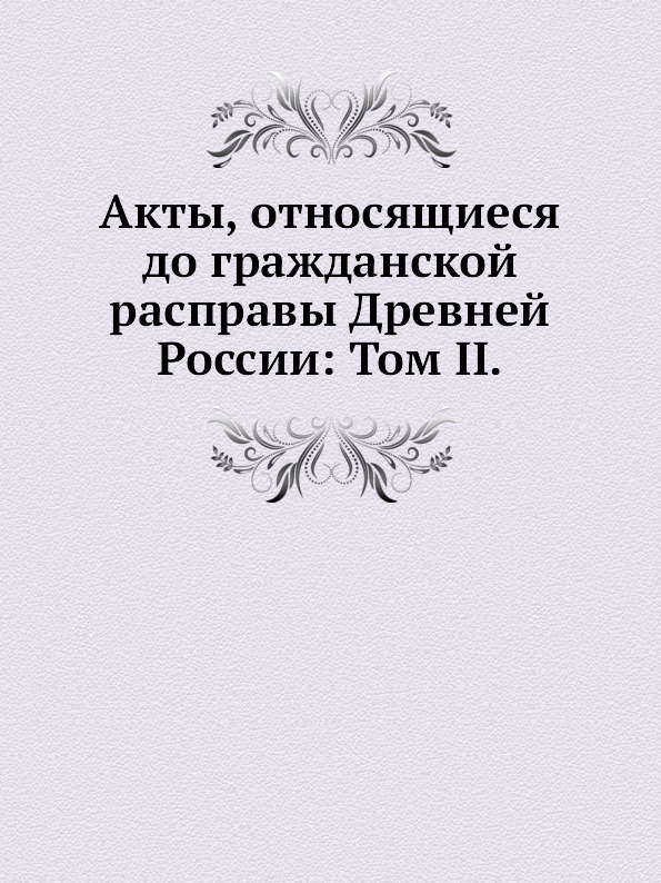 

Акты, Относящиеся до Гражданской Расправы Древней России: том Ii