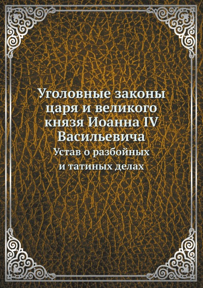 

Уголовные Законы Царя и Великого князя Иоанна Iv Васильевича, Устав о Разбойных и...