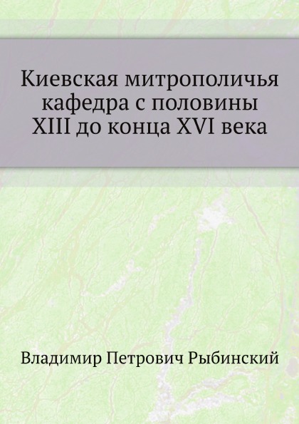 

Книга Киевская Митрополичья кафедра С половины Xiii до конца Xvi Века