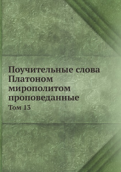 

Поучительные Слова платоном Мирополитом проповеданные, том 13