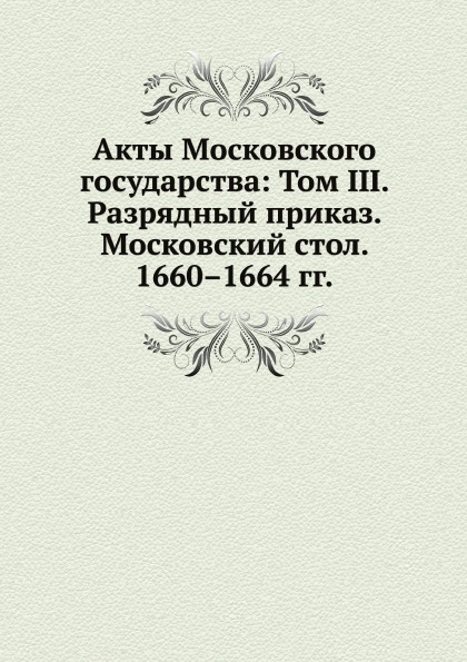 

Акты Московского Государства: том Iii, Разрядный приказ, Московский Стол, 1660–16...