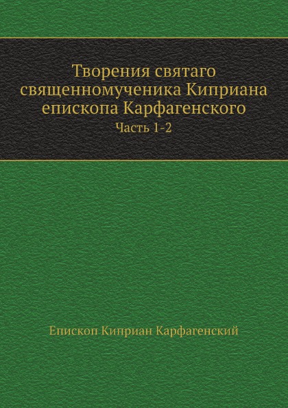 

Творения Святаго Священномученика киприана Епископа карфагенского. Часть 1-2