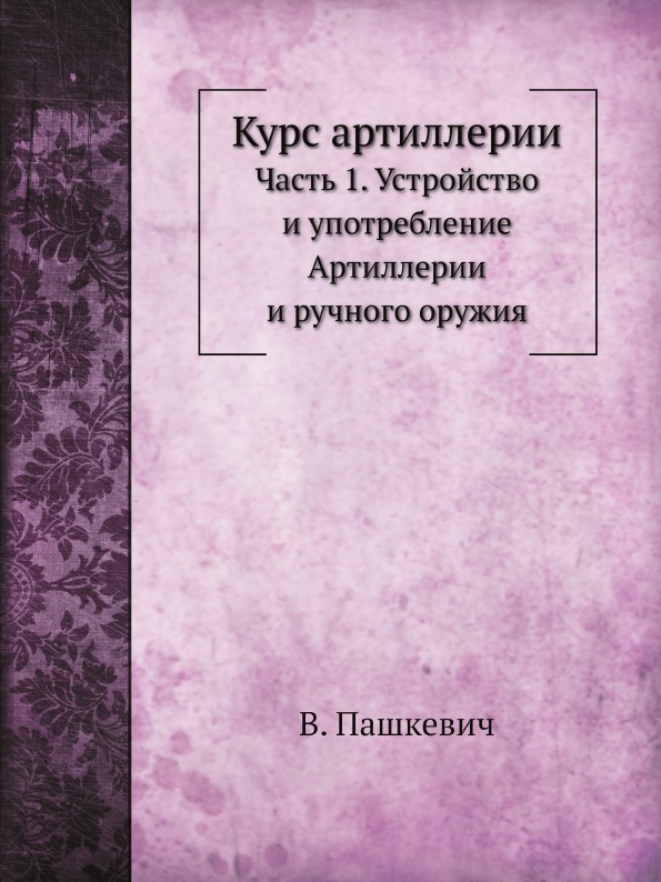 

Курс Артиллерии, Ч.1, Устройство и Употребление Артиллерии и Ручного Оружия