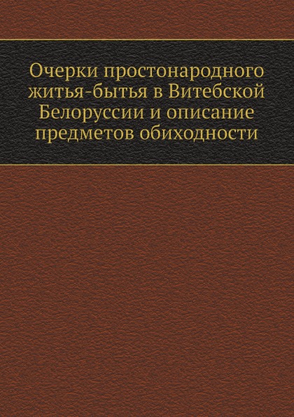 

Очерки простонародного Житья-Бытья В Витебской Белоруссии и Описание предметов Об...