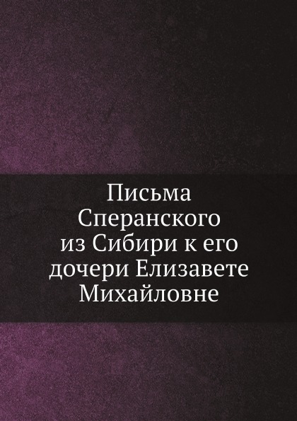 

Письма Сперанского из Сибири к Его Дочери Елизавете Михайловне