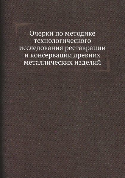 

Очерки по Методике технологического Исследования Реставрации и консервации Древни...