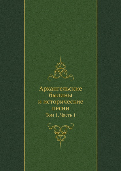 

Архангельские Былины и Исторические песни, том 1, Ч.1