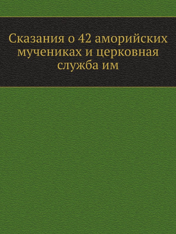 

Сказания о 42 Аморийских Мучениках и Церковная Служба Им