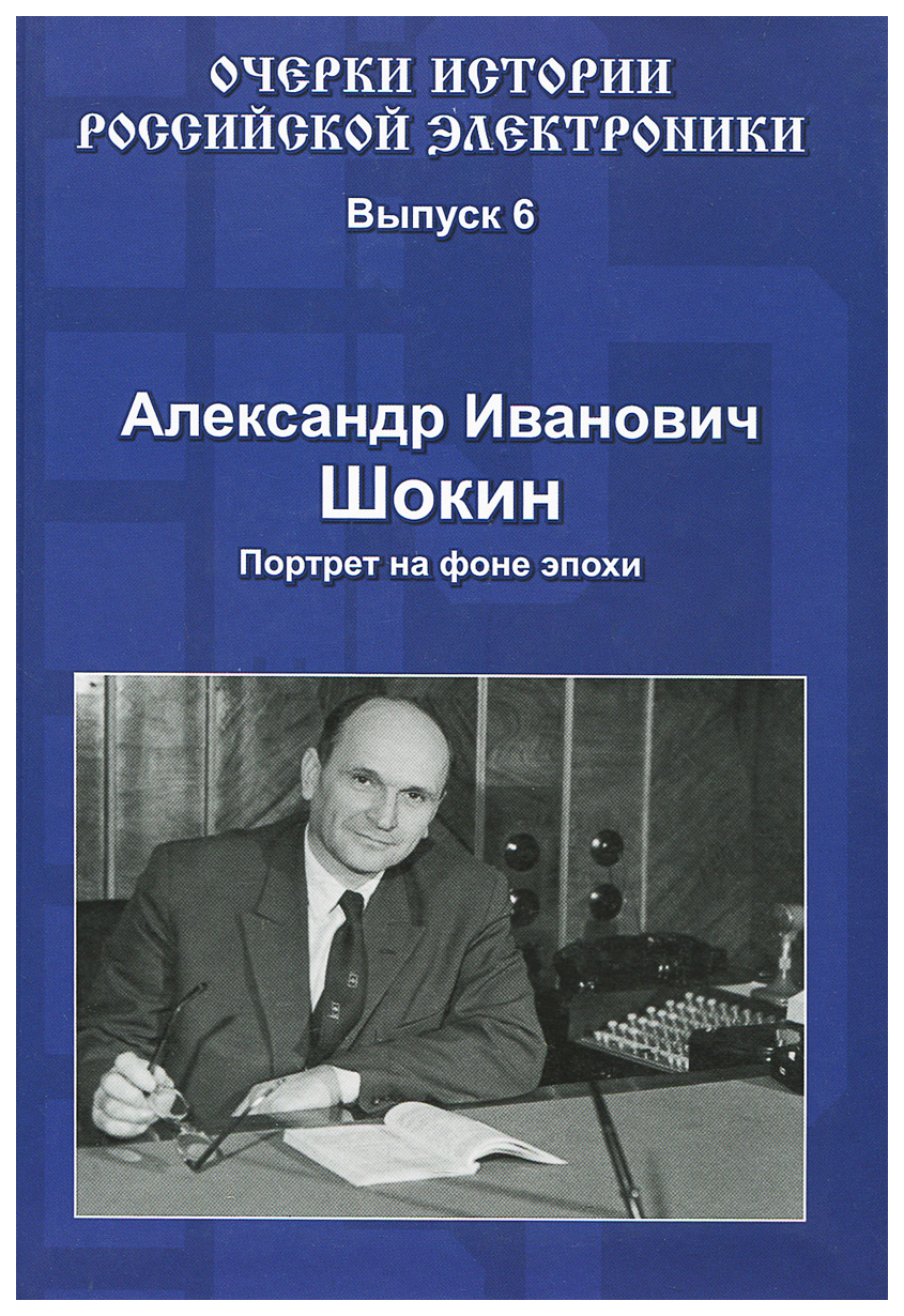 

Техносфера Шокин А.А. Александр Иванович Шокин. Портрет на фоне эпохи. Выпуск 6