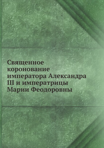 

Священное коронование Императора Александра Iii и Императрицы Марии Феодоровны