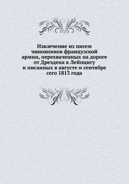 

Извлечение из писем Чиновников Французской Армии, перехваченных на Дороге От Дрез...