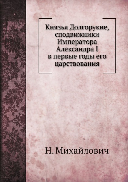 

Князья Долгорукие, Сподвижники Императора Александра I В первые Годы Его Царствов...
