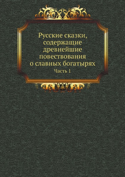 

Русские Сказки, Содержащие Древнейшие повествования о Славных Богатырях, Ч.1