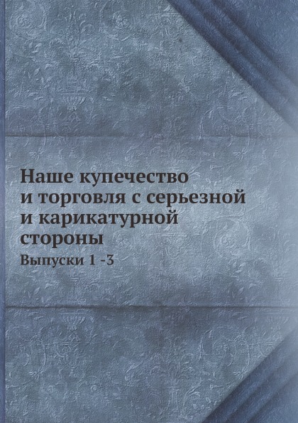 

Наше купечество и торговля С Серьезной и карикатурной Стороны, Выпуски 1 -3