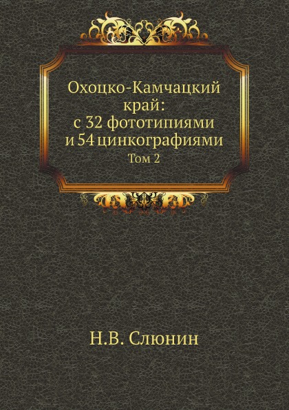

Охоцко-Камчацкий край: С 32 Фототипиями и 54 Цинкографиями, том 2