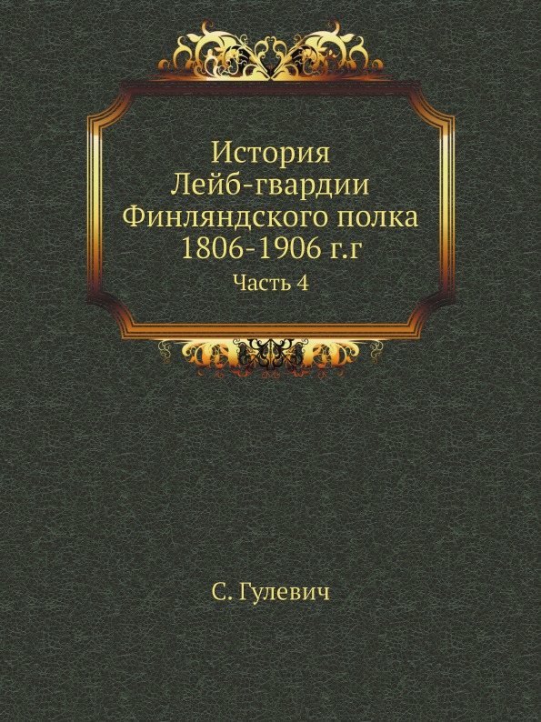 

История лейб-Гвардии Финляндского полка 1806-1906 Г, Г, Часть 4