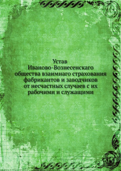 

Устав Иваново-Вознесенскаго Общества Взаимнаго Страхования Фабрикантов и Заводчик...