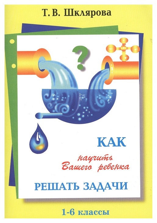 

Шклярова. Как научить Вашего ребенка решать задачи 1-6 кл.