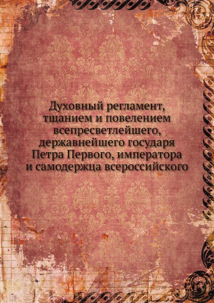 

Духовный Регламент, тщанием и повелением Всепресветлейшего, Державнейшего Государ...
