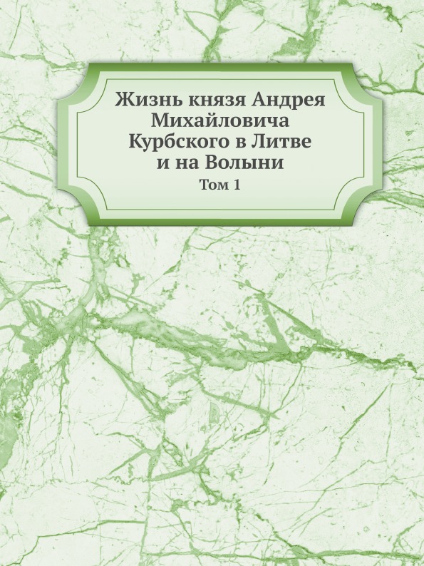 

Жизнь князя Андрея Михайловича курбского В литве и на Волыни, том 1