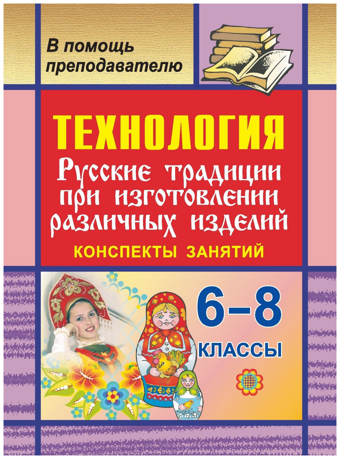 

Технология. 6-8 кл. Русские традиции при изготовлении различных изделий. Конспекты занятий