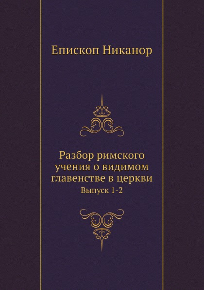 

Разбор Римского Учения о Видимом Главенстве В Церкви, Выпуск 1-2