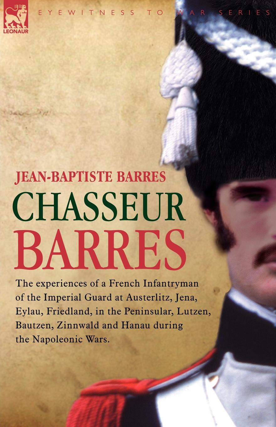 

Chasseur Barres - The Experiences Of A French Infantryman Of The Imperial Guard A...