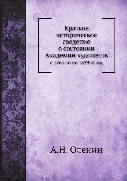 

Краткое Историческое Сведение о Состоянии Академии Художеств, С 1764-Го по 1829-Й...