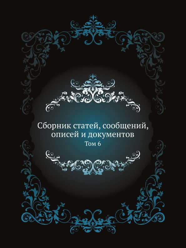 

Сборник Статей, Сообщений, Описей и Документов, том 6