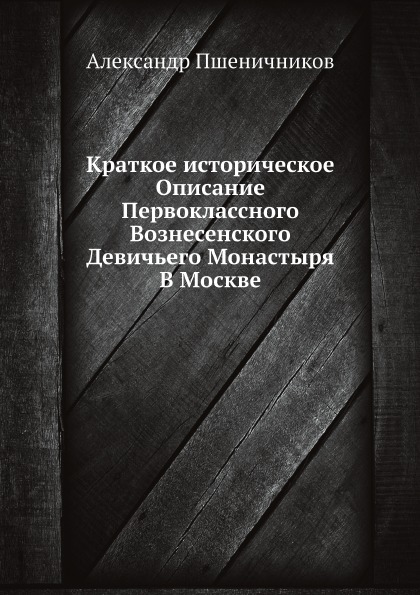 

Краткое Историческое Описание первоклассного Вознесенского Девичьего Монастыря В ...