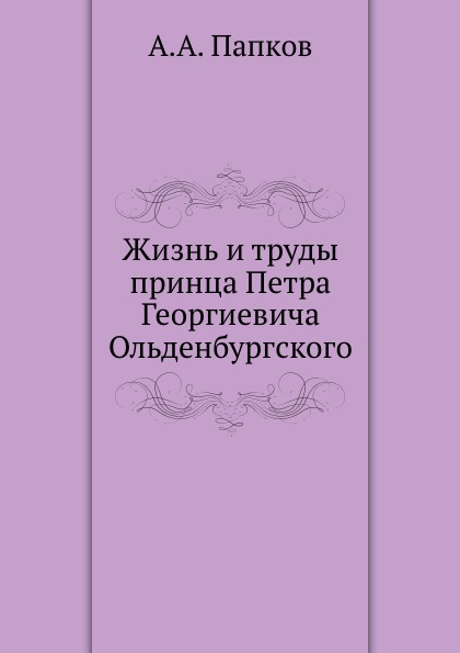 

Жизнь и труды принца петра Георгиевича Ольденбургского