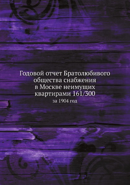 

Годовой Отчет Братолюбивого Общества Снабжения В Москве Неимущих квартирами 161 3...