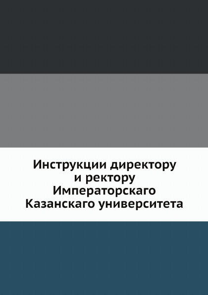 

Инструкции Директору и Ректору Императорскаго казанскаго Университета
