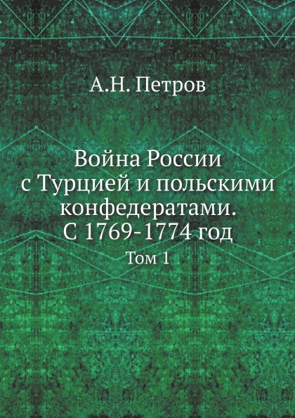 

Война России С турцией и польскими конфедератами, С 1769-1774 Год, том 1