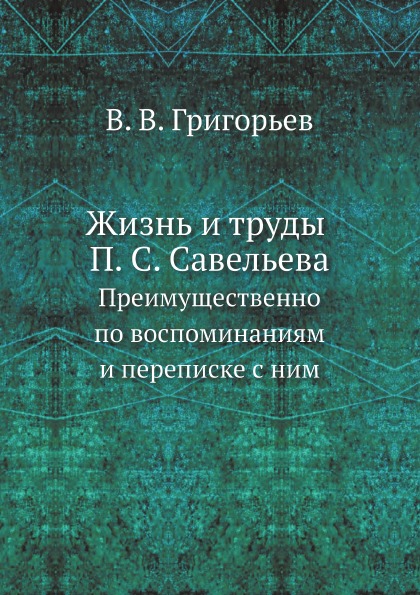 

Жизнь и труды п, С.Савельева, преимущественно по Воспоминаниям и переписке С Ним