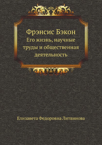 

Фрэнсис Бэкон, Его Жизнь, научные труды и Общественная Деятельность