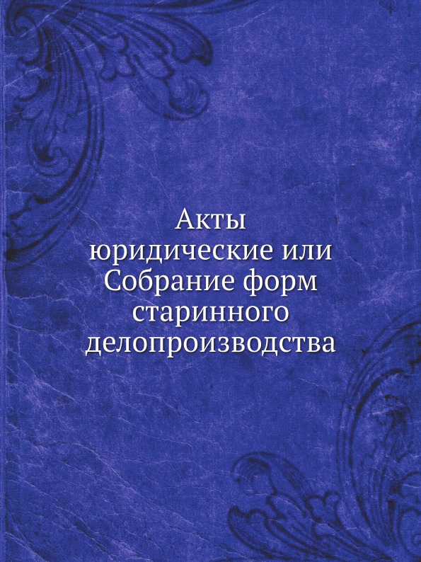 

Акты Юридические Или Собрание Форм Старинного Делопроизводства