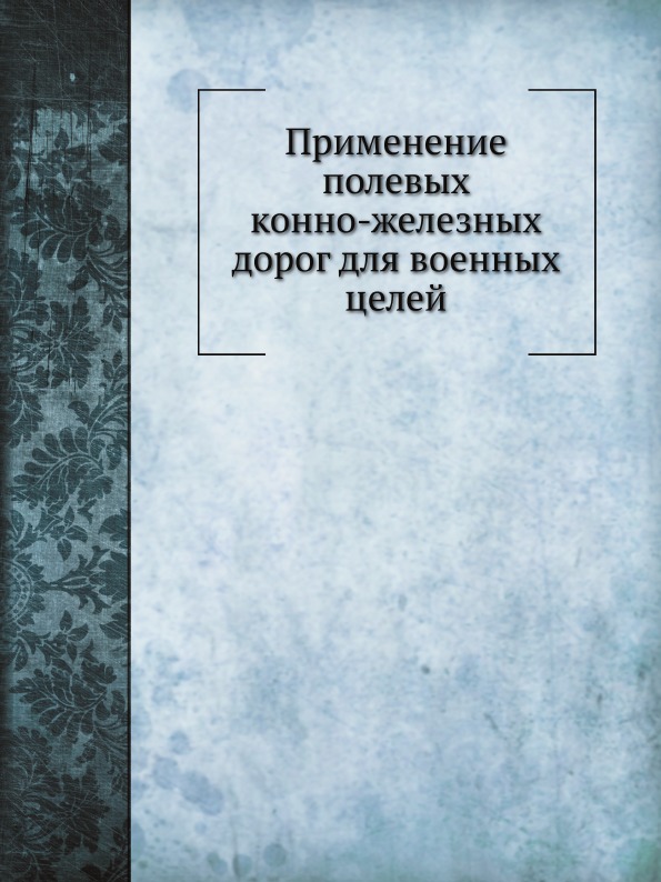 

Применение полевых конно-Железных Дорог для Военных Целей