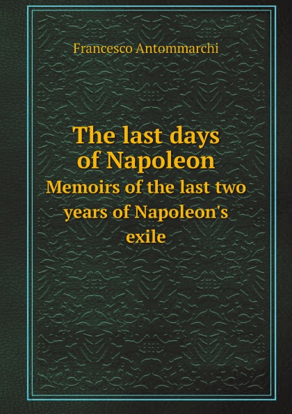 

The Last Days Of Napoleon, Memoirs Of The Last Two Years Of Napoleon'S Exile
