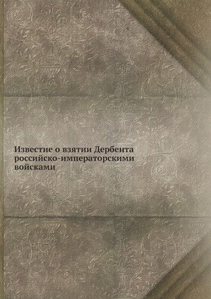 

Книга Известие о Взятии Дербента Российско-Императорскими Войсками