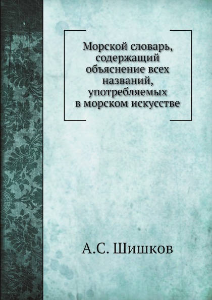 

Морской Словарь, Содержащий Объяснение Всех названий, Употребляемых В Морском Иск...