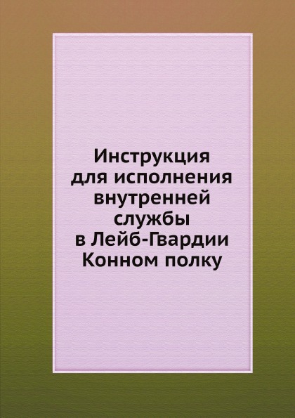 

Инструкция для Исполнения Внутренней Службы В лейб-Гвардии конном полку