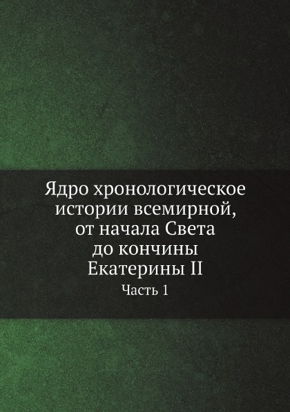 

Ядро Хронологическое Истории Всемирной, От начала Света до кончины Екатерины Ii, Ч.1